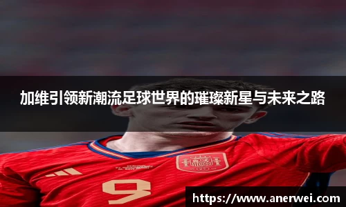 加维引领新潮流足球世界的璀璨新星与未来之路