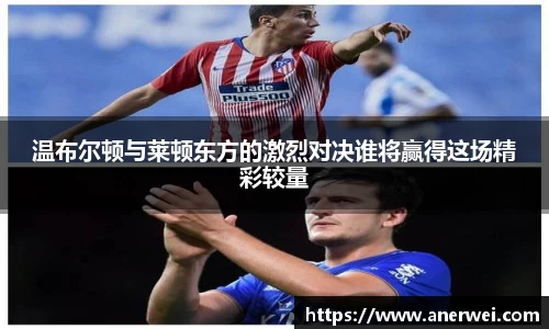 温布尔顿与莱顿东方的激烈对决谁将赢得这场精彩较量